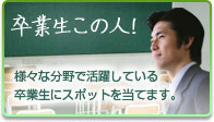 卒業生この人！ 様々な分野で活躍している卒業生にスポットを当てます。